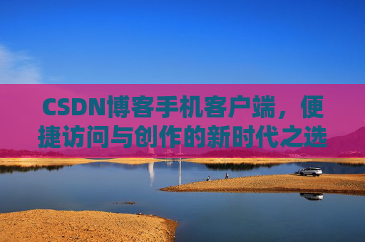CSDN博客手机客户端，便捷访问与创作的新时代之选